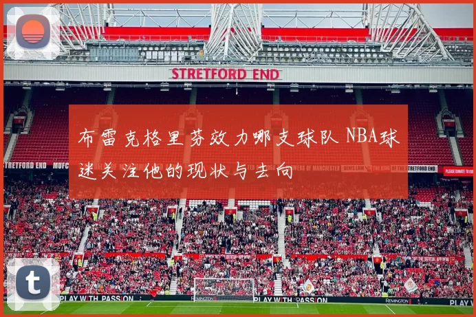 布雷克格里芬效力哪支球队 NBA球迷关注他的现状与去向