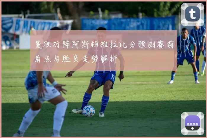 曼联对阵阿斯顿维拉比分预测赛前看点与胜负走势解析