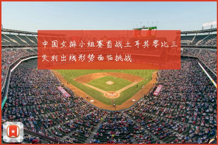 中国女排小组赛首战土耳其零比三失利出线形势面临挑战
