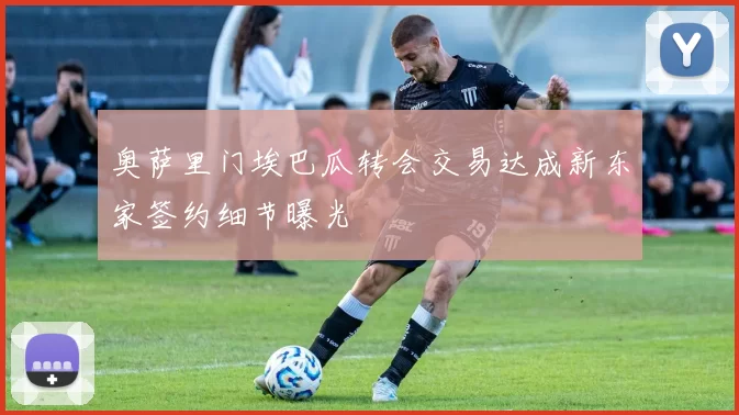 奥萨里门埃巴瓜转会交易达成新东家签约细节曝光