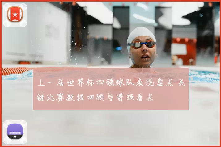 上一届世界杯四强球队表现盘点 关键比赛数据回顾与晋级看点