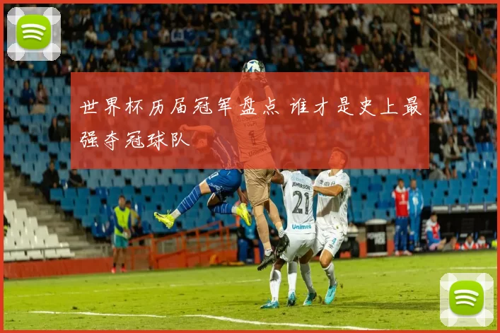 世界杯历届冠军盘点 谁才是史上最强夺冠球队