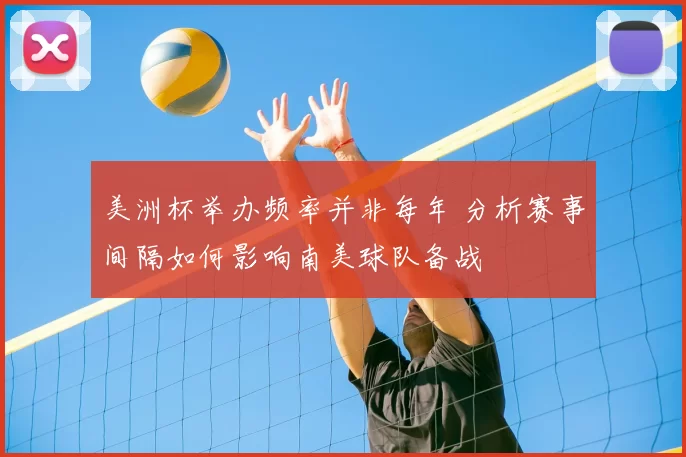 美洲杯举办频率并非每年 分析赛事间隔如何影响南美球队备战