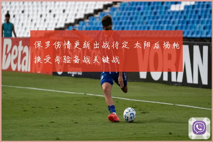保罗伤情更新出战待定 太阳后场轮换受考验备战关键战