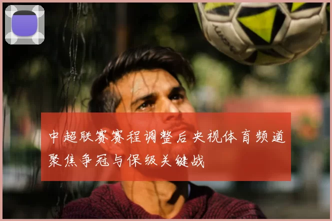 中超联赛赛程调整后央视体育频道聚焦争冠与保级关键战