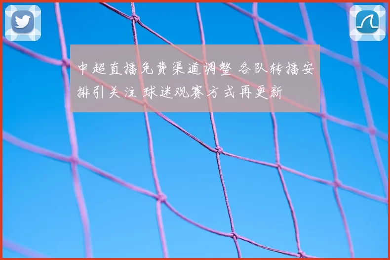中超直播免费渠道调整 各队转播安排引关注 球迷观赛方式再更新