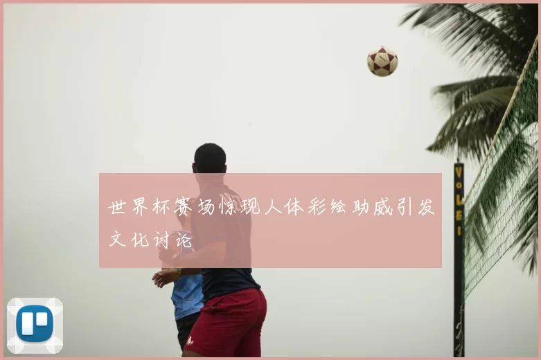 世界杯赛场惊现人体彩绘助威引发文化讨论