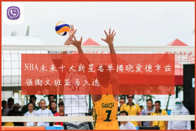 NBA未来十大新星名单揭晓爱德华兹领衔文班亚马入选