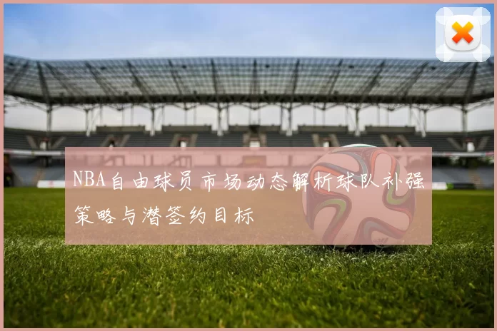 NBA自由球员市场动态解析球队补强策略与潜签约目标