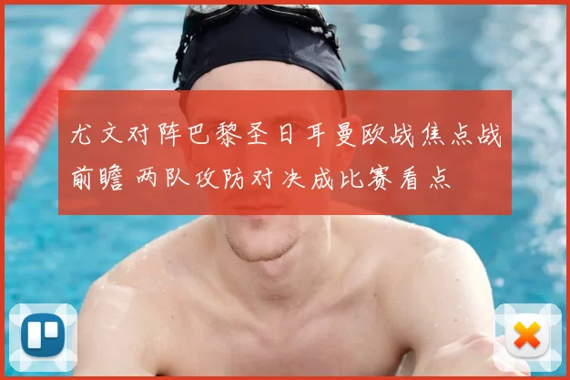 尤文对阵巴黎圣日耳曼欧战焦点战前瞻 两队攻防对决成比赛看点