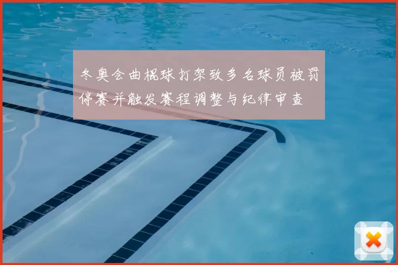 冬奥会曲棍球打架致多名球员被罚停赛并触发赛程调整与纪律审查