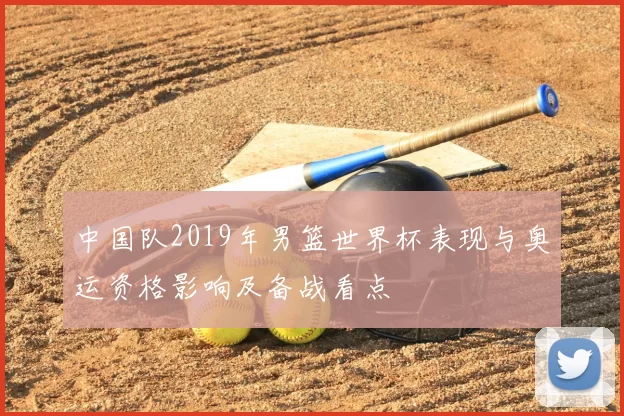 中国队2019年男篮世界杯表现与奥运资格影响及备战看点