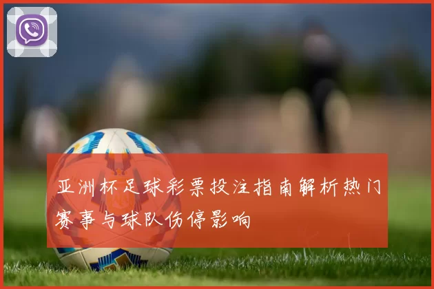 亚洲杯足球彩票投注指南解析热门赛事与球队伤停影响