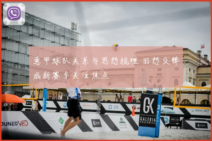 意甲球队关系与恩怨梳理 旧怨交锋成新赛季关注焦点