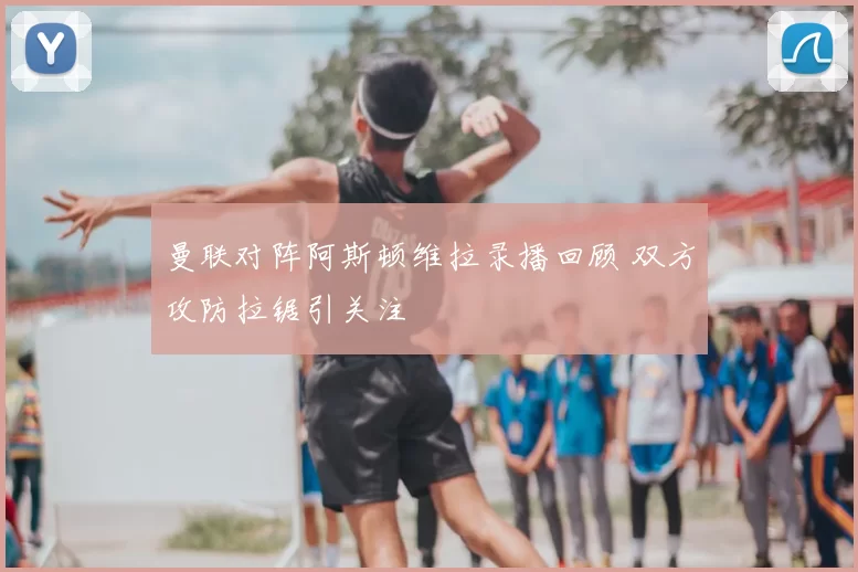 曼联对阵阿斯顿维拉录播回顾 双方攻防拉锯引关注
