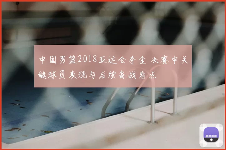 中国男篮2018亚运会夺金 决赛中关键球员表现与后续备战看点