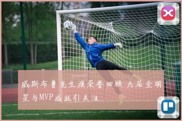 威斯布鲁克生涯荣誉回顾 九届全明星与MVP成就引关注