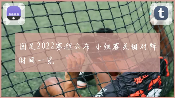 国足2022赛程公布 小组赛关键对阵时间一览