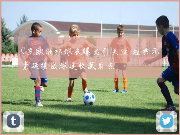 C罗欧洲杯球衣曝光引关注 经典元素延续成球迷收藏看点