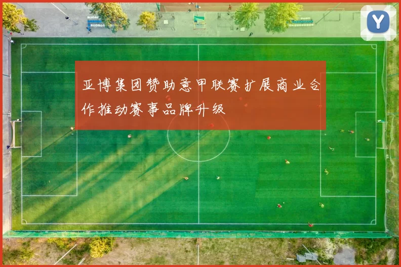 亚博集团赞助意甲联赛扩展商业合作推动赛事品牌升级