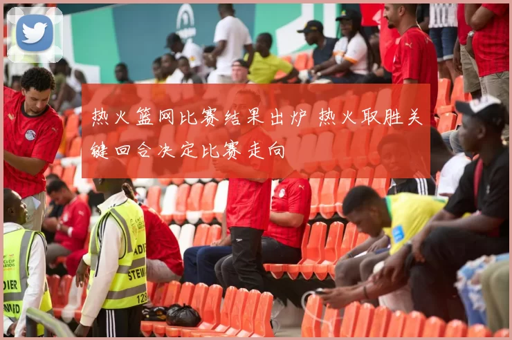 热火篮网比赛结果出炉 热火取胜关键回合决定比赛走向
