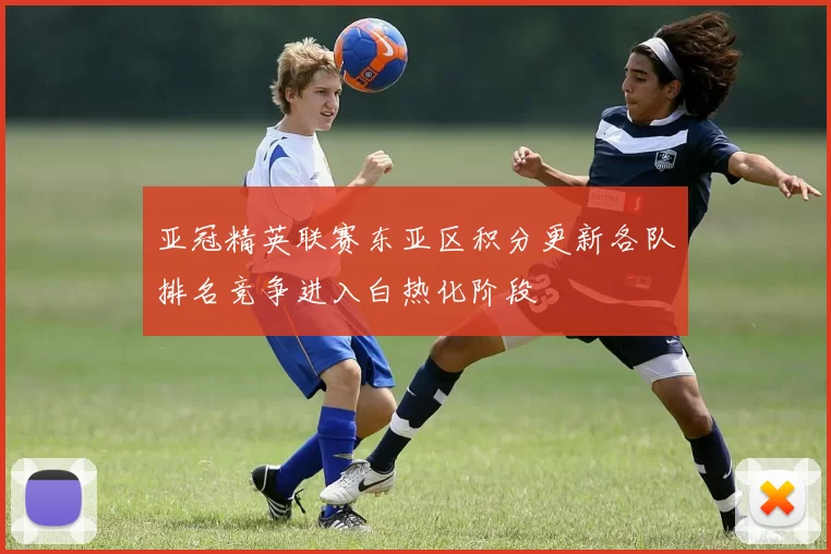 亚冠精英联赛东亚区积分更新各队排名竞争进入白热化阶段