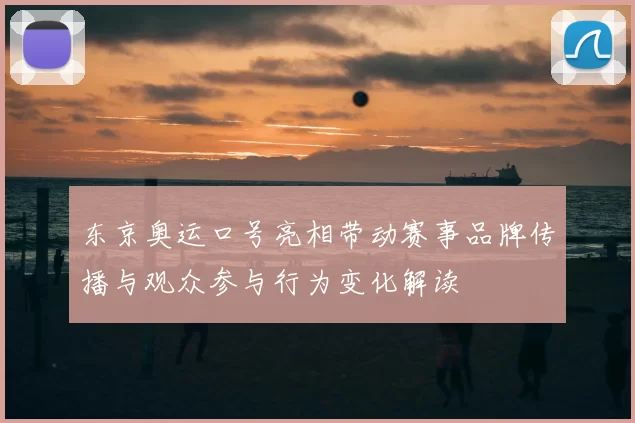 东京奥运口号亮相带动赛事品牌传播与观众参与行为变化解读