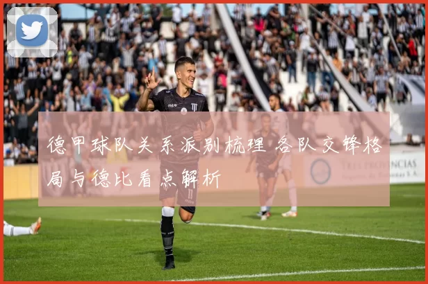德甲球队关系派别梳理 各队交锋格局与德比看点解析